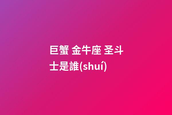巨蟹 金牛座 圣斗士是誰(shuí)